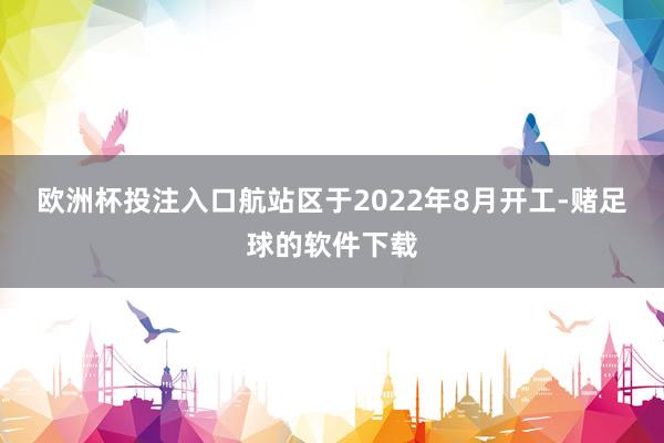 欧洲杯投注入口　　航站区于2022年8月开工-赌足球的软件下载