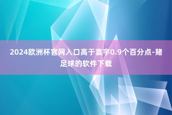 2024欧洲杯官网入口高于寰宇0.9个百分点-赌足球的软件下载