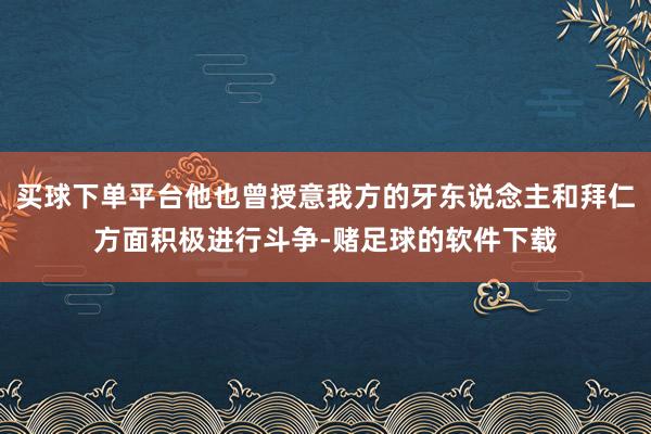 买球下单平台他也曾授意我方的牙东说念主和拜仁方面积极进行斗争-赌足球的软件下载