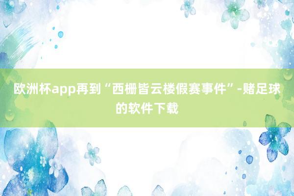 欧洲杯app再到“西栅皆云楼假赛事件”-赌足球的软件下载