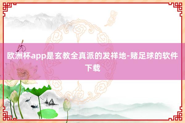 欧洲杯app是玄教全真派的发祥地-赌足球的软件下载