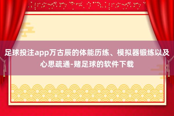 足球投注app万古辰的体能历练、模拟器锻练以及心思疏通-赌足球的软件下载