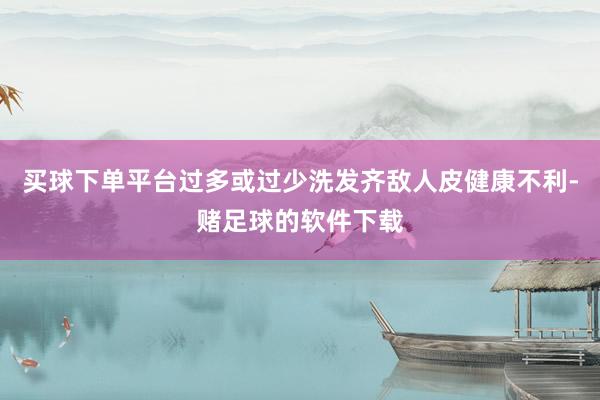 买球下单平台过多或过少洗发齐敌人皮健康不利-赌足球的软件下载