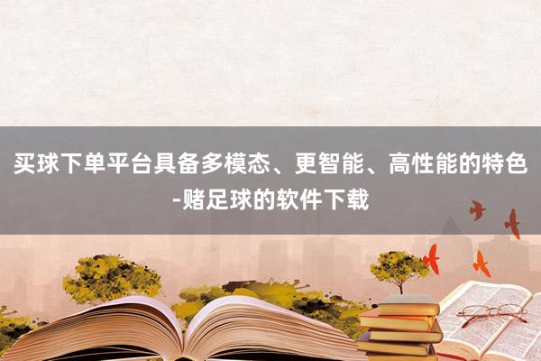 买球下单平台具备多模态、更智能、高性能的特色-赌足球的软件下载