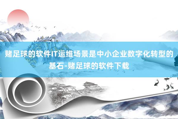 赌足球的软件IT运维场景是中小企业数字化转型的基石-赌足球的软件下载