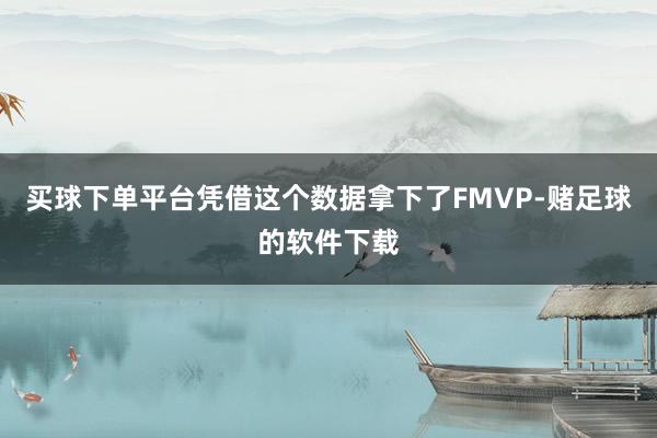 买球下单平台凭借这个数据拿下了FMVP-赌足球的软件下载