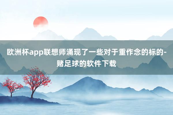 欧洲杯app联想师涌现了一些对于重作念的标的-赌足球的软件下载