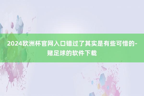 2024欧洲杯官网入口错过了其实是有些可惜的-赌足球的软件下载