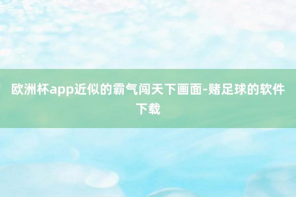 欧洲杯app近似的霸气闯天下画面-赌足球的软件下载