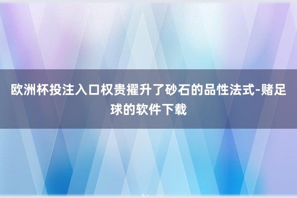 欧洲杯投注入口权贵擢升了砂石的品性法式-赌足球的软件下载