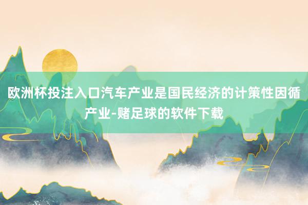 欧洲杯投注入口汽车产业是国民经济的计策性因循产业-赌足球的软件下载