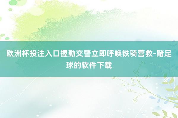 欧洲杯投注入口握勤交警立即呼唤铁骑营救-赌足球的软件下载