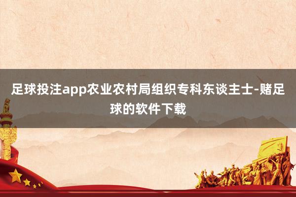 足球投注app农业农村局组织专科东谈主士-赌足球的软件下载