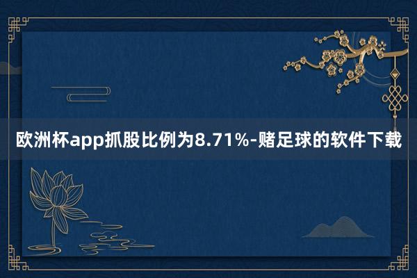 欧洲杯app抓股比例为8.71%-赌足球的软件下载