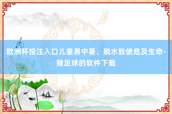 欧洲杯投注入口儿童易中暑、脱水致使危及生命-赌足球的软件下载