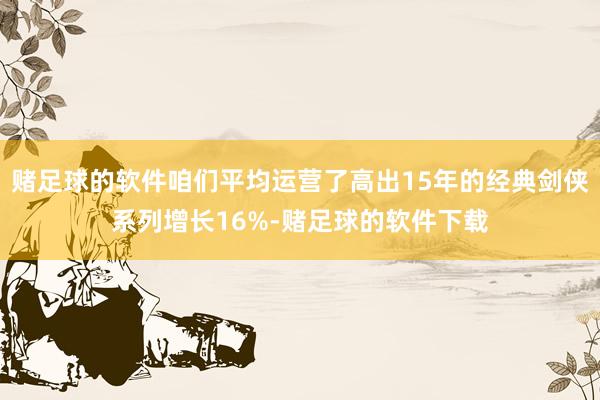 赌足球的软件咱们平均运营了高出15年的经典剑侠系列增长16%-赌足球的软件下载