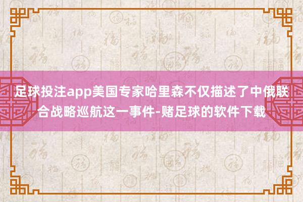 足球投注app美国专家哈里森不仅描述了中俄联合战略巡航这一事件-赌足球的软件下载