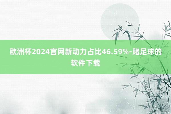 欧洲杯2024官网新动力占比46.59%-赌足球的软件下载