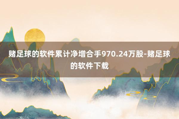 赌足球的软件累计净增合手970.24万股-赌足球的软件下载