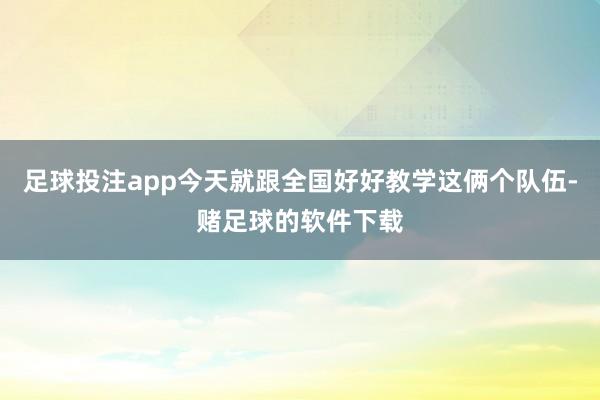 足球投注app今天就跟全国好好教学这俩个队伍-赌足球的软件下载