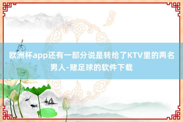 欧洲杯app还有一部分说是转给了KTV里的两名男人-赌足球的软件下载