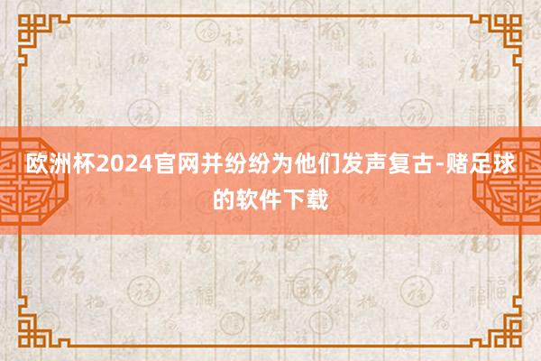 欧洲杯2024官网并纷纷为他们发声复古-赌足球的软件下载