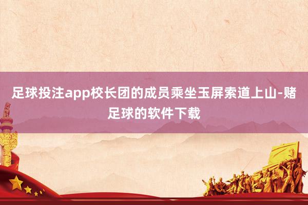 足球投注app校长团的成员乘坐玉屏索道上山-赌足球的软件下载