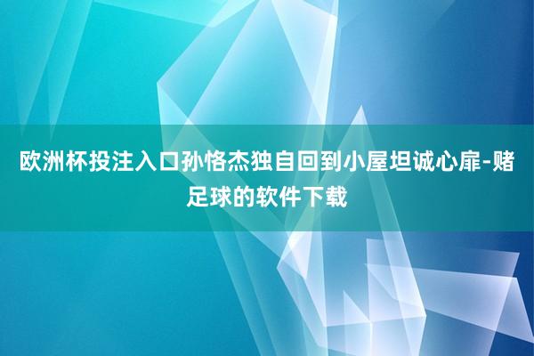 欧洲杯投注入口孙恪杰独自回到小屋坦诚心扉-赌足球的软件下载