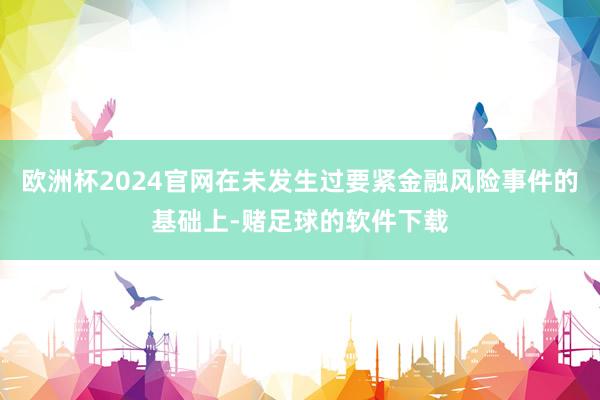 欧洲杯2024官网在未发生过要紧金融风险事件的基础上-赌足球的软件下载