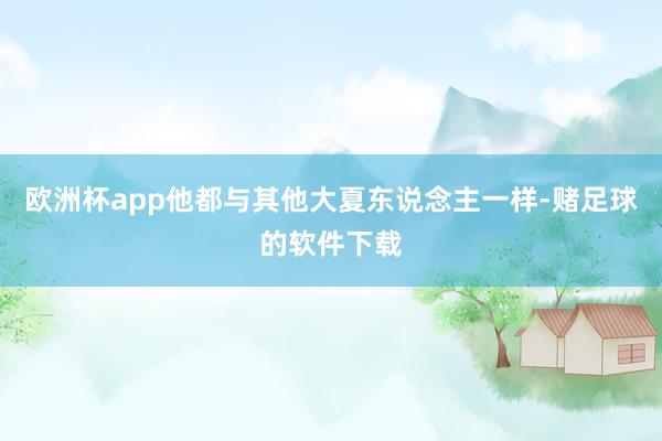 欧洲杯app他都与其他大夏东说念主一样-赌足球的软件下载