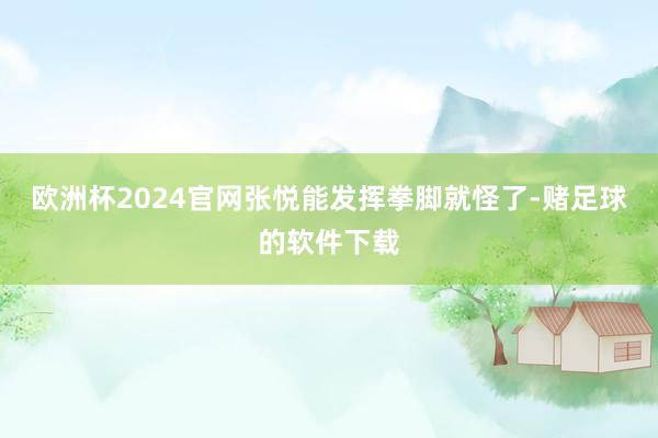 欧洲杯2024官网张悦能发挥拳脚就怪了-赌足球的软件下载