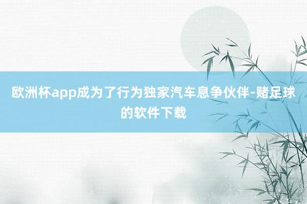 欧洲杯app成为了行为独家汽车息争伙伴-赌足球的软件下载