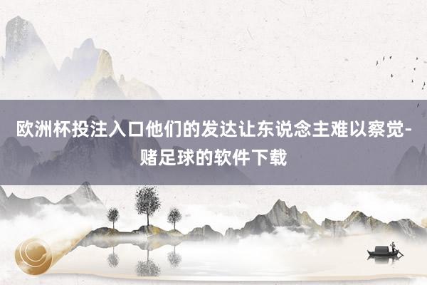 欧洲杯投注入口他们的发达让东说念主难以察觉-赌足球的软件下载