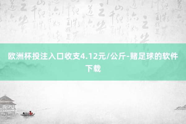 欧洲杯投注入口收支4.12元/公斤-赌足球的软件下载