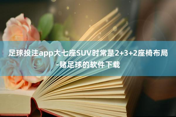 足球投注app大七座SUV时常是2+3+2座椅布局-赌足球的软件下载