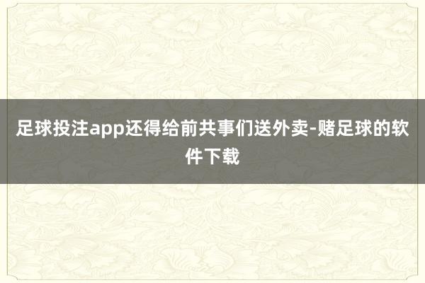 足球投注app还得给前共事们送外卖-赌足球的软件下载