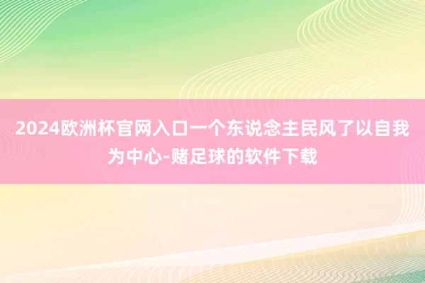 2024欧洲杯官网入口一个东说念主民风了以自我为中心-赌足球的软件下载