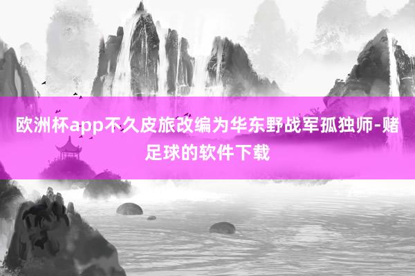 欧洲杯app不久皮旅改编为华东野战军孤独师-赌足球的软件下载