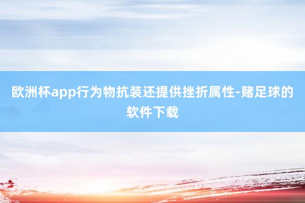 欧洲杯app行为物抗装还提供挫折属性-赌足球的软件下载