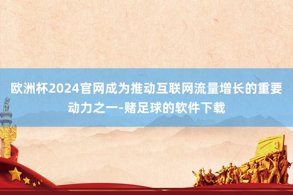 欧洲杯2024官网成为推动互联网流量增长的重要动力之一-赌足球的软件下载