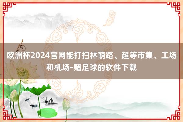 欧洲杯2024官网能打扫林荫路、超等市集、工场和机场-赌足球的软件下载