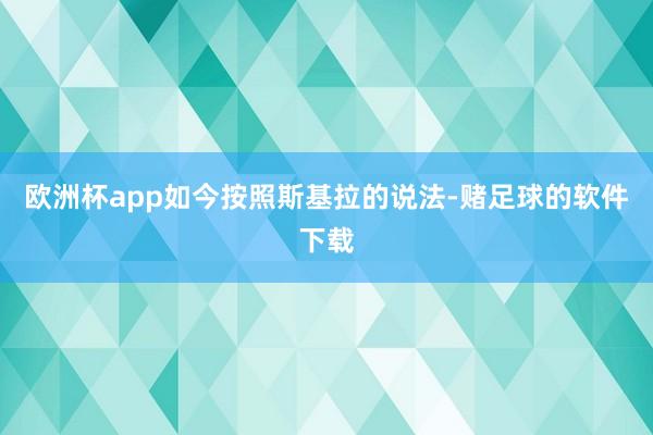 欧洲杯app如今按照斯基拉的说法-赌足球的软件下载