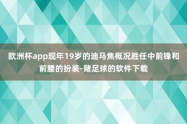 欧洲杯app现年19岁的迪马焦概况胜任中前锋和前腰的扮装-赌足球的软件下载