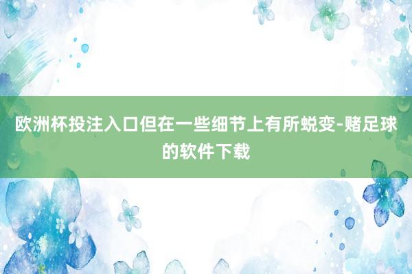 欧洲杯投注入口但在一些细节上有所蜕变-赌足球的软件下载