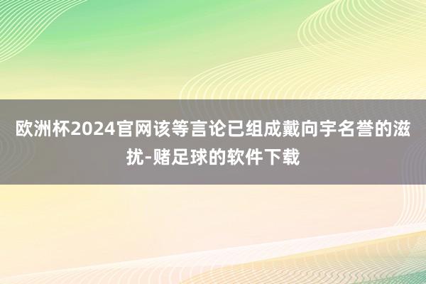 欧洲杯2024官网该等言论已组成戴向宇名誉的滋扰-赌足球的软件下载