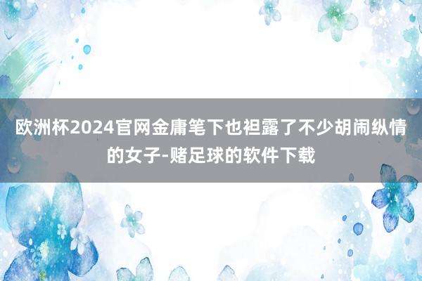 欧洲杯2024官网金庸笔下也袒露了不少胡闹纵情的女子-赌足球的软件下载