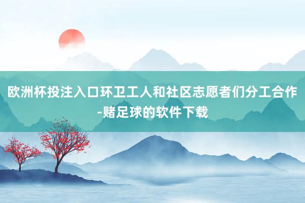 欧洲杯投注入口环卫工人和社区志愿者们分工合作-赌足球的软件下载