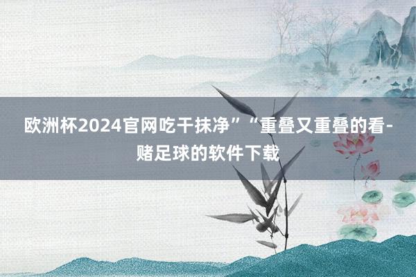 欧洲杯2024官网吃干抹净”“重叠又重叠的看-赌足球的软件下载