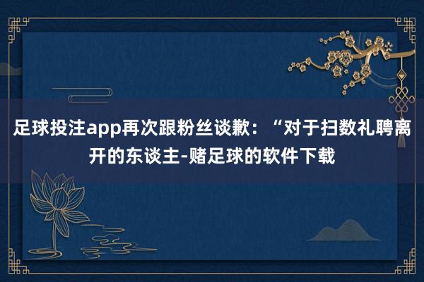 足球投注app再次跟粉丝谈歉：“对于扫数礼聘离开的东谈主-赌足球的软件下载