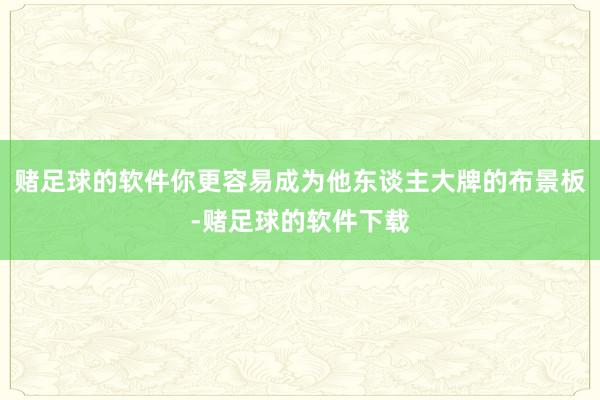 赌足球的软件你更容易成为他东谈主大牌的布景板-赌足球的软件下载